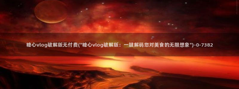 糖心vlog 网站：糖心vlog破解版无付费(\